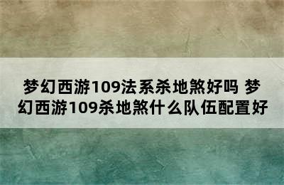 梦幻西游109法系杀地煞好吗 梦幻西游109杀地煞什么队伍配置好